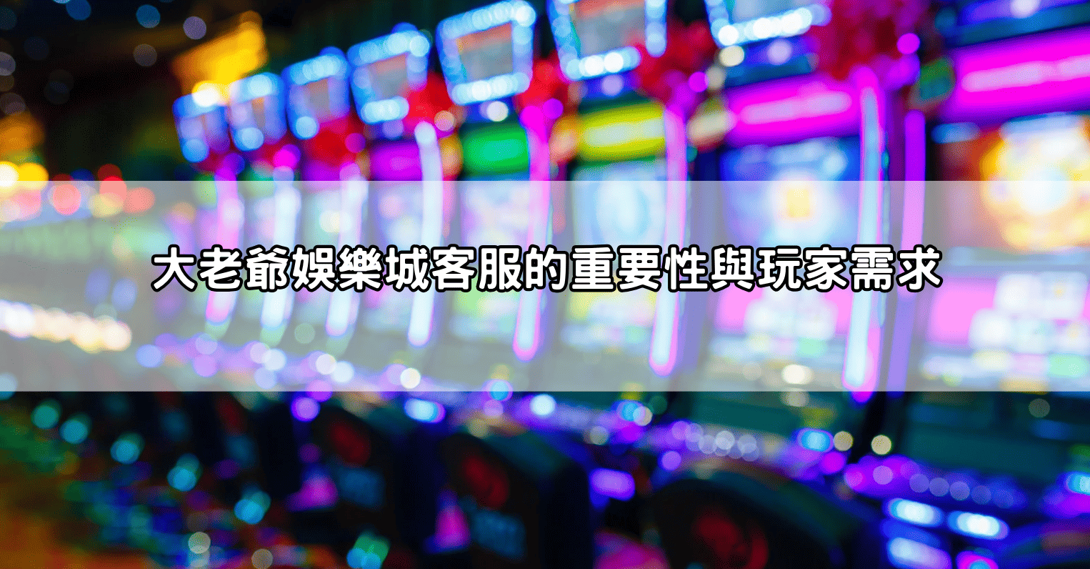 大老爺娛樂城客服的重要性與玩家需求