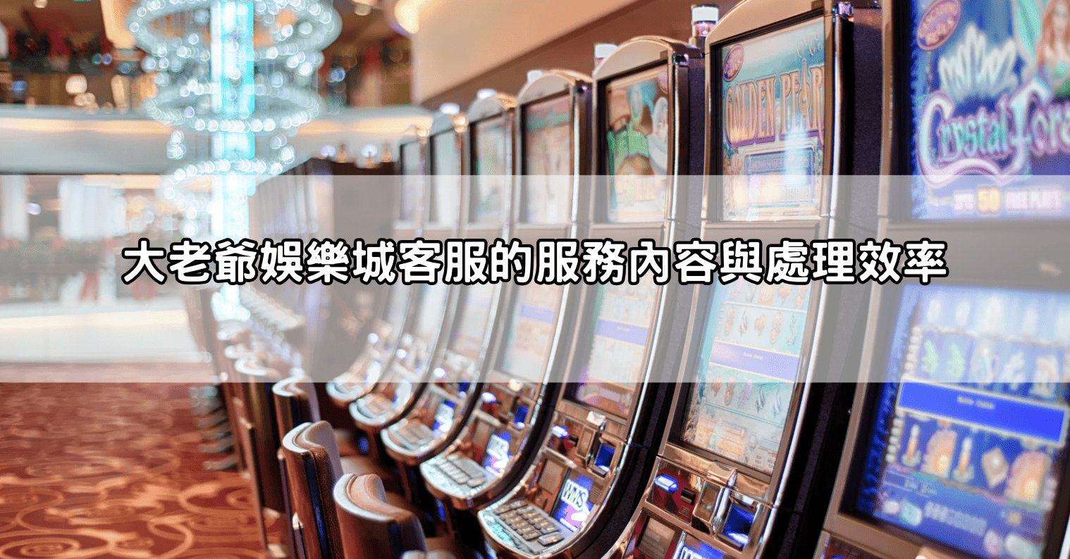 大老爺娛樂城客服的服務內容與處理效率
