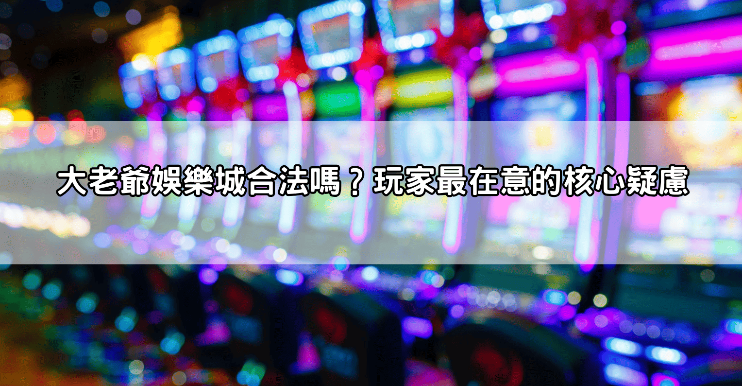 大老爺娛樂城合法嗎？玩家最在意的核心疑慮